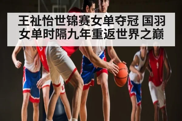 王祉怡世锦赛女单夺冠 国羽女单时隔九年重返世界之巅