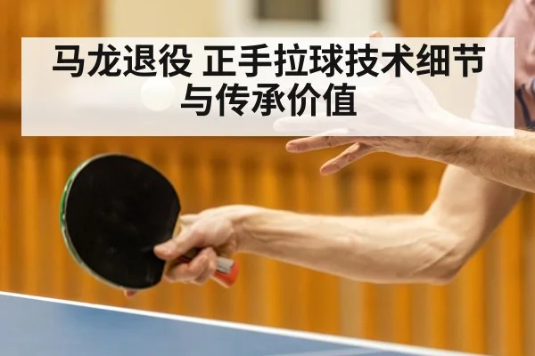 马龙退役 正手拉球技术细节与传承价值
