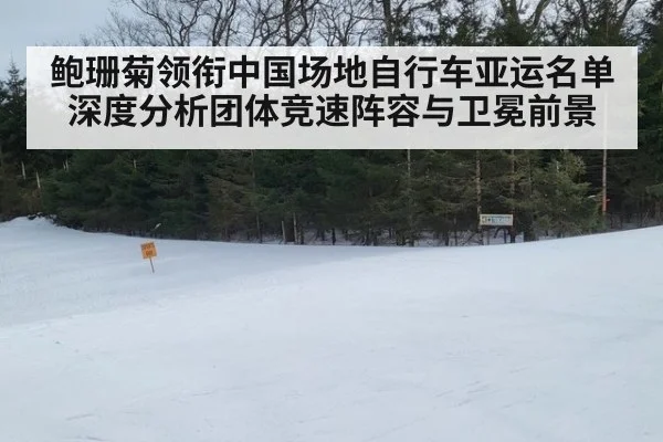 鲍珊菊领衔中国场地自行车亚运名单 深度分析团体竞速阵容与卫冕前景