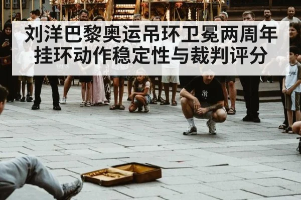 刘洋巴黎奥运吊环卫冕两周年 挂环动作稳定性与裁判评分