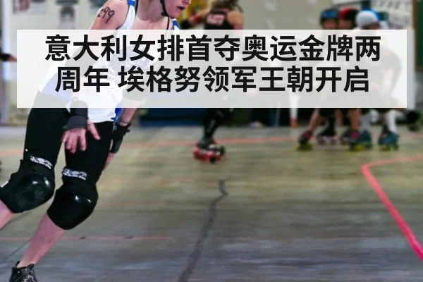 意大利女排首夺奥运金牌两周年 埃格努领军王朝开启