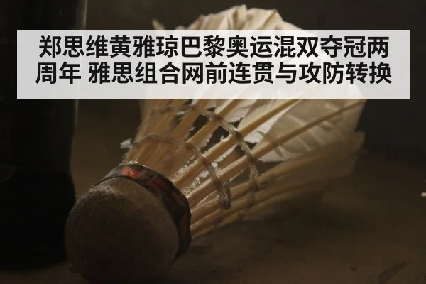 郑思维黄雅琼巴黎奥运混双夺冠两周年 雅思组合网前连贯与攻防转换