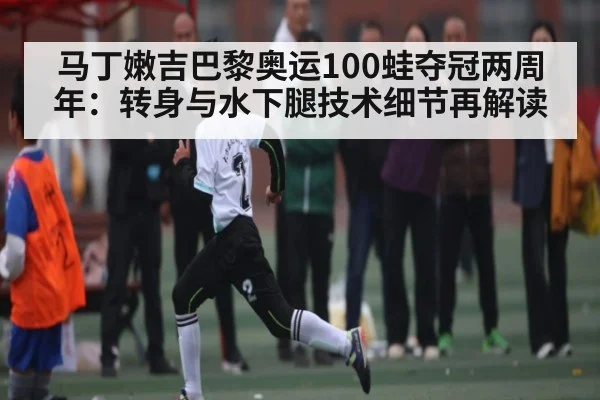 马丁嫩吉巴黎奥运100蛙夺冠两周年：转身与水下腿技术细节再解读