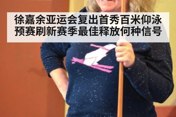 徐嘉余亚运会复出首秀百米仰泳预赛刷新赛季最佳释放何种信号