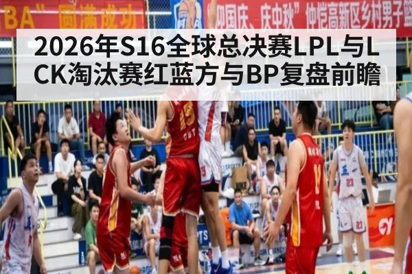 2026年S16全球总决赛LPL与LCK淘汰赛红蓝方与BP复盘前瞻