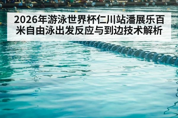 2026年游泳世界杯仁川站潘展乐百米自由泳出发反应与到边技术解析