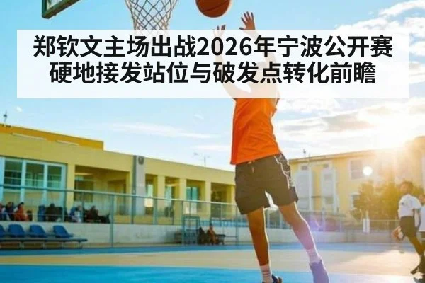郑钦文主场出战2026年宁波公开赛 硬地接发站位与破发点转化前瞻