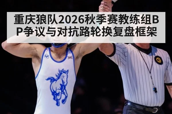 重庆狼队2026秋季赛教练组BP争议与对抗路轮换复盘框架