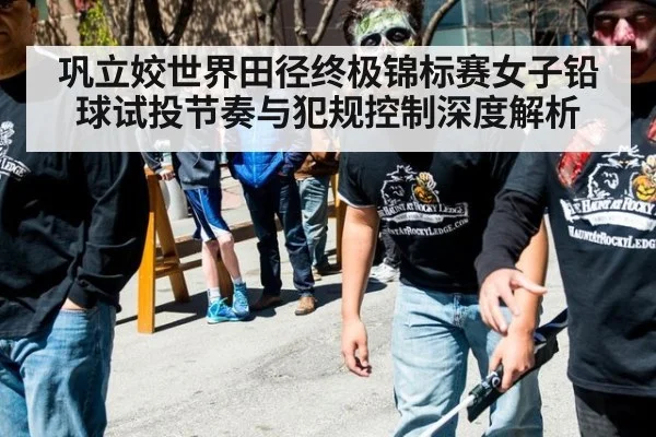 巩立姣世界田径终极锦标赛女子铅球试投节奏与犯规控制深度解析