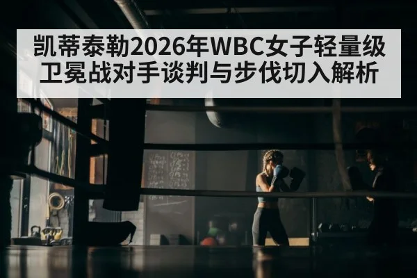 凯蒂泰勒2026年WBC女子轻量级卫冕战对手谈判与步伐切入解析